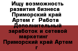 Ищу возможность развития бизнеса. - Приморский край, Артем г. Работа » Дополнительный заработок и сетевой маркетинг   . Приморский край,Артем г.